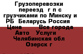 Грузоперевозки, переезд, г/п с грузчиками по Минску и РБ, Беларусь-Россия › Цена ­ 13 - Все города Авто » Услуги   . Челябинская обл.,Озерск г.